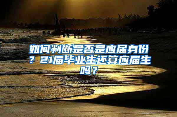 如何判断是否是应届身份？21届毕业生还算应届生吗？