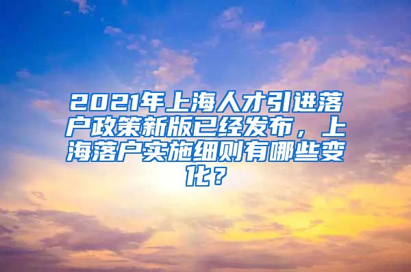 2021年上海人才引进落户政策新版已经发布，上海落户实施细则有哪些变化？