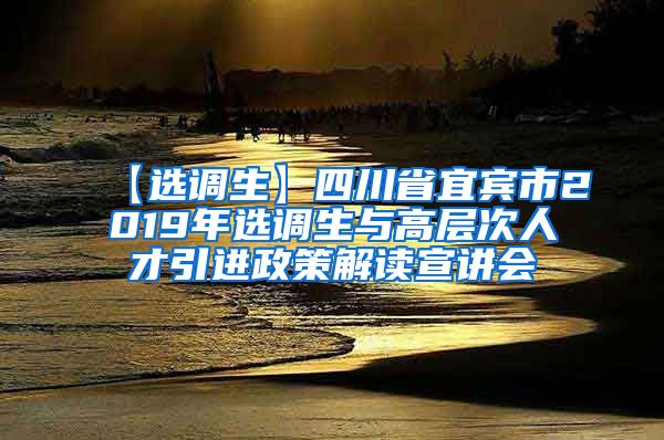 【选调生】四川省宜宾市2019年选调生与高层次人才引进政策解读宣讲会