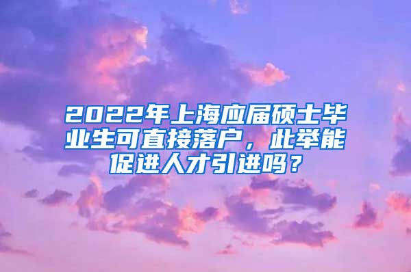 2022年上海应届硕士毕业生可直接落户，此举能促进人才引进吗？