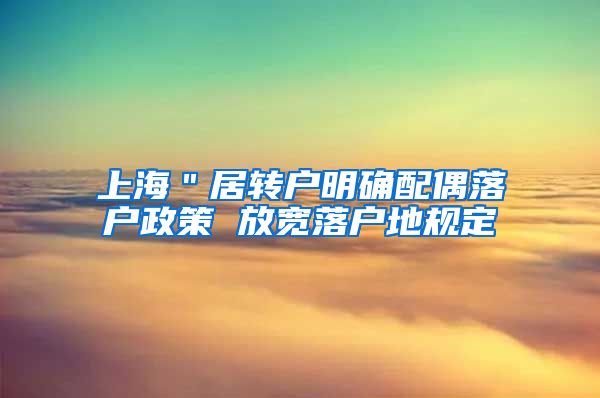 上海＂居转户明确配偶落户政策 放宽落户地规定