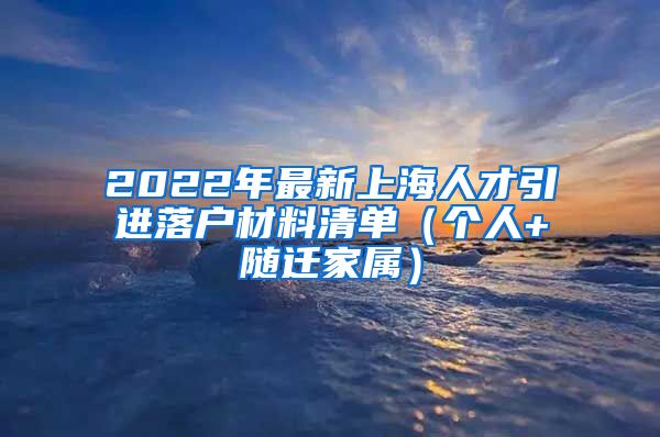 2022年最新上海人才引进落户材料清单（个人+随迁家属）