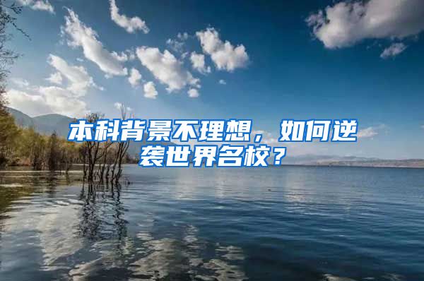 本科背景不理想，如何逆袭世界名校？