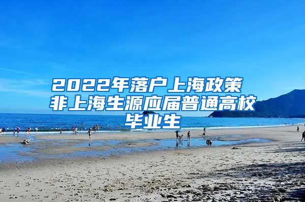 2022年落户上海政策 非上海生源应届普通高校毕业生