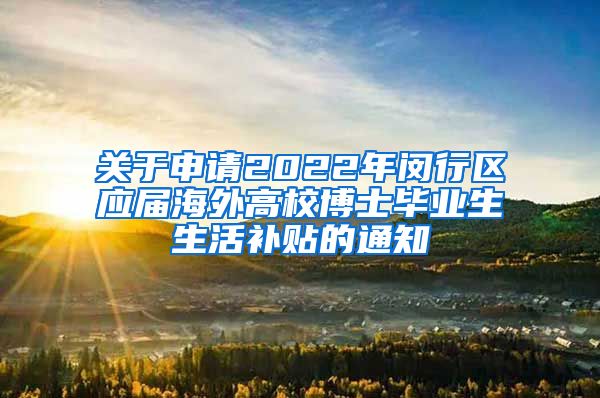 关于申请2022年闵行区应届海外高校博士毕业生生活补贴的通知