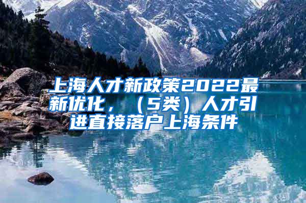 上海人才新政策2022最新优化，（5类）人才引进直接落户上海条件