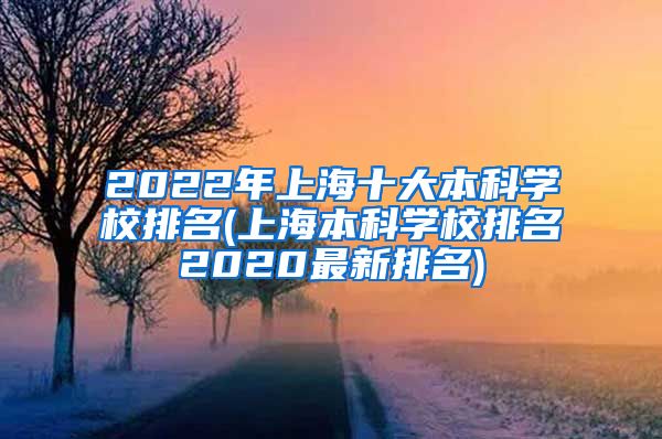 2022年上海十大本科学校排名(上海本科学校排名2020最新排名)