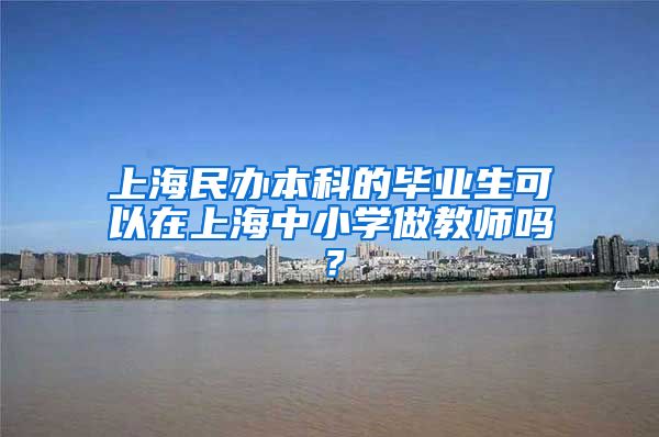 上海民办本科的毕业生可以在上海中小学做教师吗？