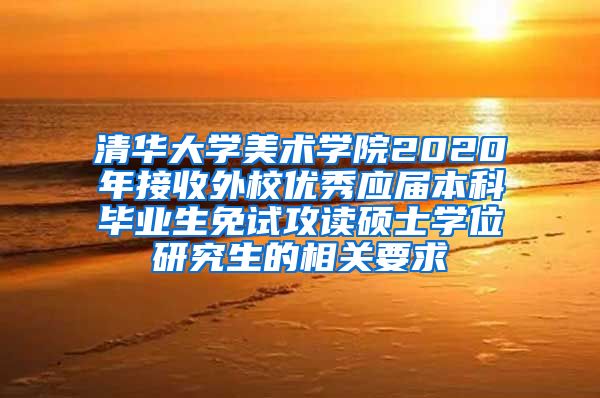 清华大学美术学院2020年接收外校优秀应届本科毕业生免试攻读硕士学位研究生的相关要求