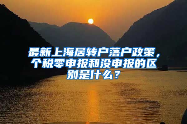 最新上海居转户落户政策，个税零申报和没申报的区别是什么？