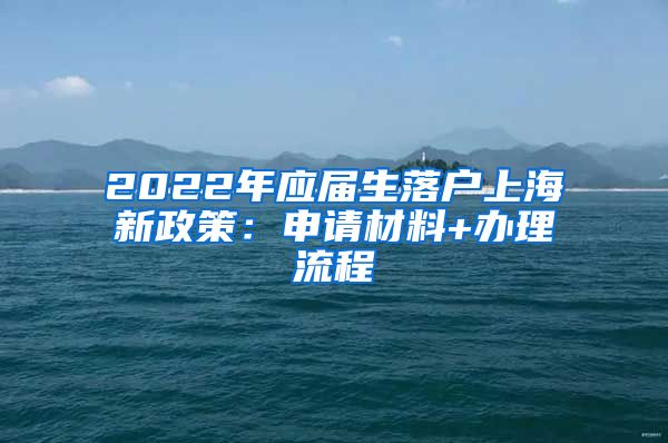 2022年应届生落户上海新政策：申请材料+办理流程