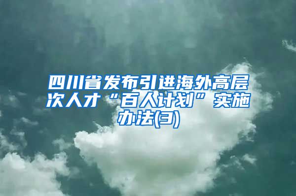 四川省发布引进海外高层次人才“百人计划”实施办法(3)