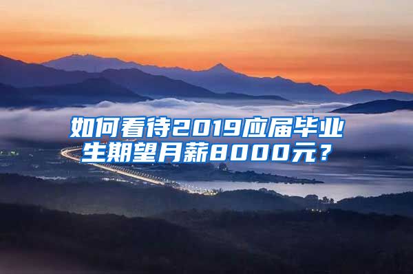 如何看待2019应届毕业生期望月薪8000元？