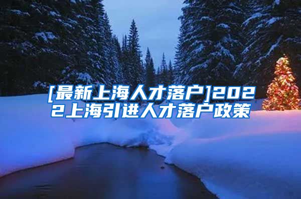 [最新上海人才落户]2022上海引进人才落户政策