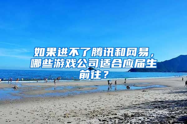 如果进不了腾讯和网易，哪些游戏公司适合应届生前往？