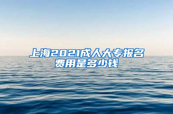 上海2021成人大专报名费用是多少钱