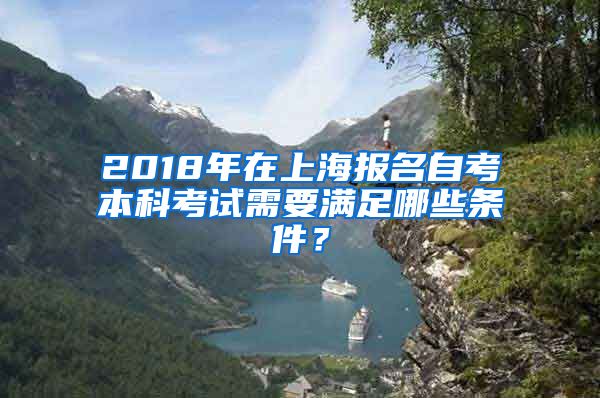 2018年在上海报名自考本科考试需要满足哪些条件？