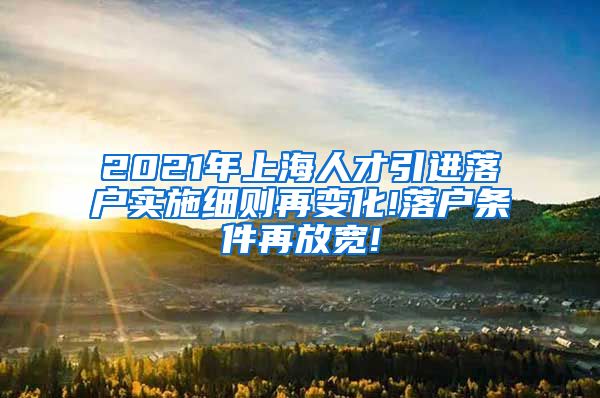 2021年上海人才引进落户实施细则再变化!落户条件再放宽!