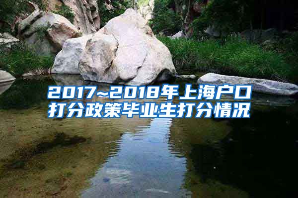 2017~2018年上海户口打分政策毕业生打分情况