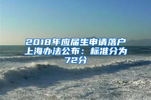 2018年应届生申请落户上海办法公布：标准分为72分