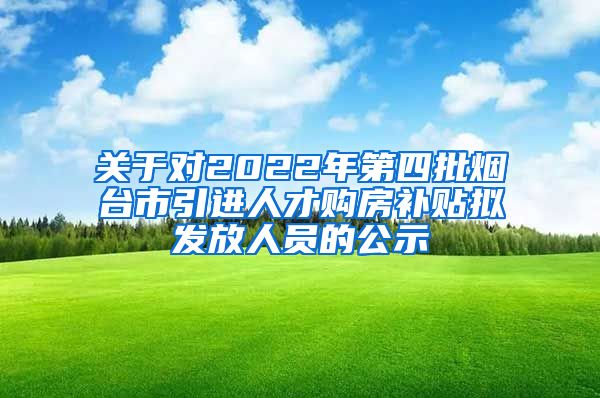 关于对2022年第四批烟台市引进人才购房补贴拟发放人员的公示