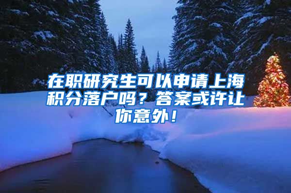 在职研究生可以申请上海积分落户吗？答案或许让你意外！