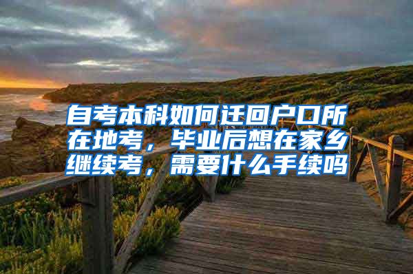 自考本科如何迁回户口所在地考，毕业后想在家乡继续考，需要什么手续吗