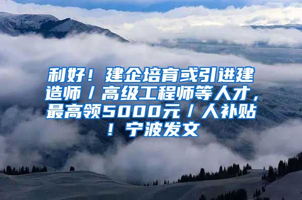 利好！建企培育或引进建造师／高级工程师等人才，最高领5000元／人补贴！宁波发文