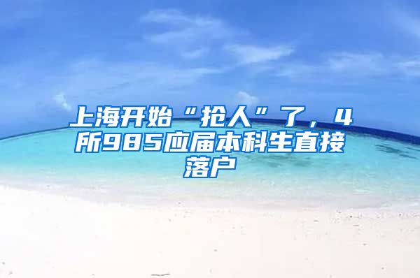 上海开始“抢人”了，4所985应届本科生直接落户