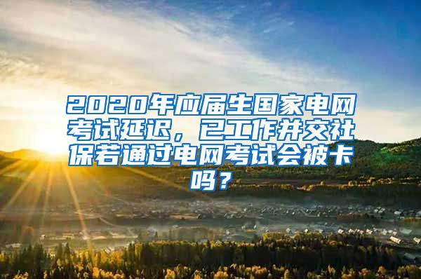 2020年应届生国家电网考试延迟，已工作并交社保若通过电网考试会被卡吗？