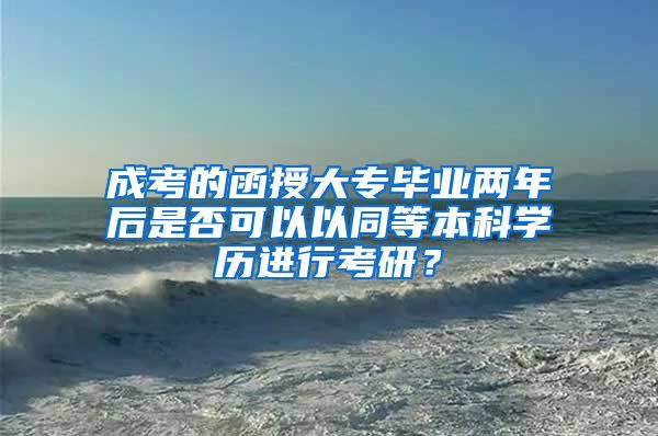 成考的函授大专毕业两年后是否可以以同等本科学历进行考研？