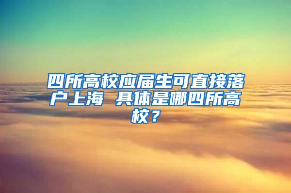 四所高校应届生可直接落户上海 具体是哪四所高校？