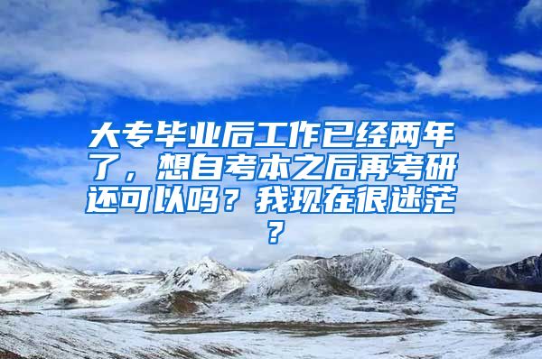 大专毕业后工作已经两年了，想自考本之后再考研还可以吗？我现在很迷茫？