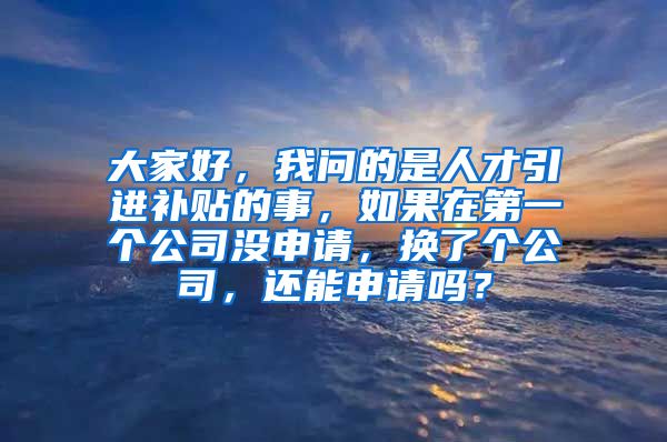 大家好，我问的是人才引进补贴的事，如果在第一个公司没申请，换了个公司，还能申请吗？