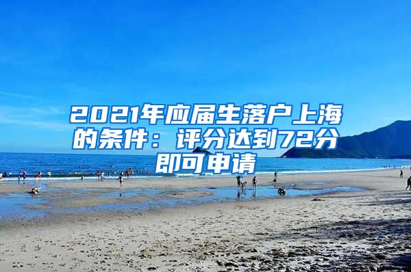 2021年应届生落户上海的条件：评分达到72分即可申请