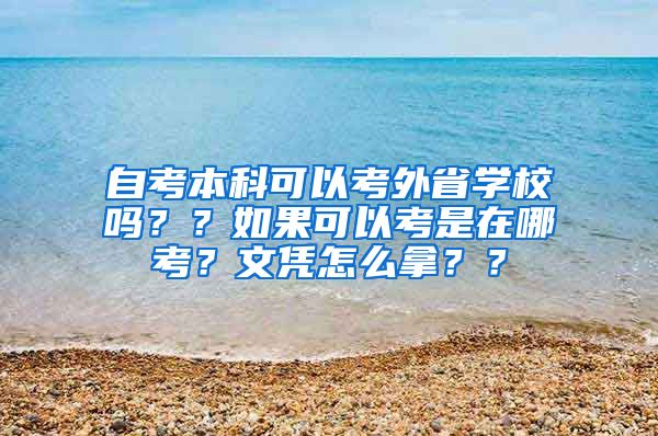 自考本科可以考外省学校吗？？如果可以考是在哪考？文凭怎么拿？？