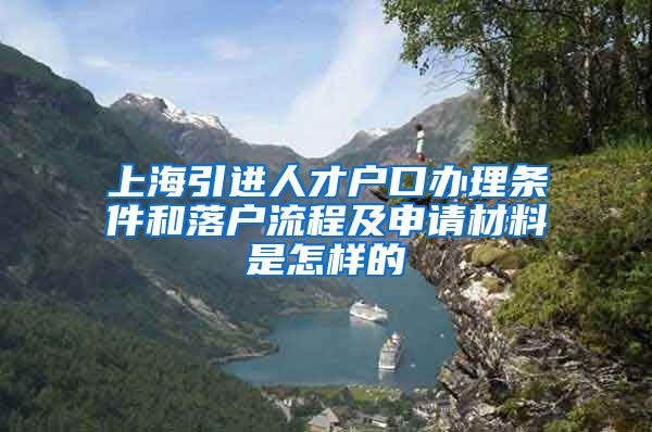 上海引进人才户口办理条件和落户流程及申请材料是怎样的