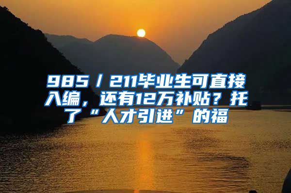 985／211毕业生可直接入编，还有12万补贴？托了“人才引进”的福