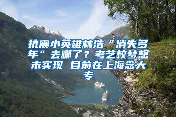 抗震小英雄林浩“消失多年”去哪了？考艺校梦想未实现 目前在上海念大专