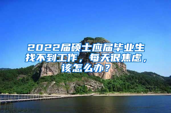 2022届硕士应届毕业生找不到工作，每天很焦虑，该怎么办？