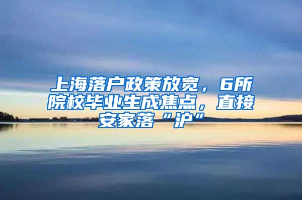 上海落户政策放宽，6所院校毕业生成焦点，直接安家落“沪”