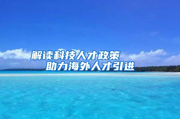 解读科技人才政策    助力海外人才引进