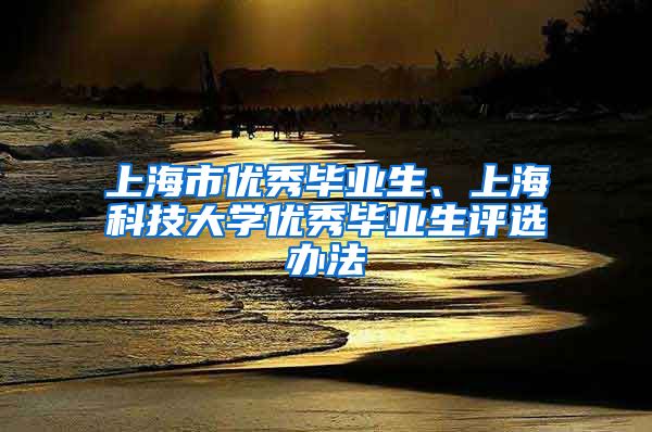 上海市优秀毕业生、上海科技大学优秀毕业生评选办法