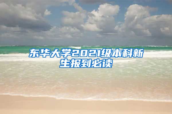 东华大学2021级本科新生报到必读