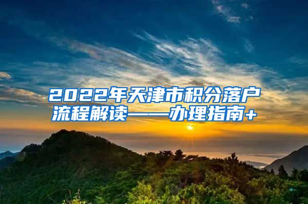 2022年天津市积分落户流程解读——办理指南+