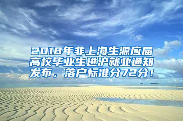 2018年非上海生源应届高校毕业生进沪就业通知发布，落户标准分72分！