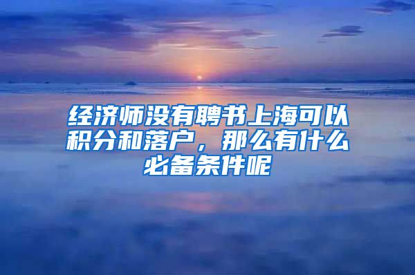 经济师没有聘书上海可以积分和落户，那么有什么必备条件呢