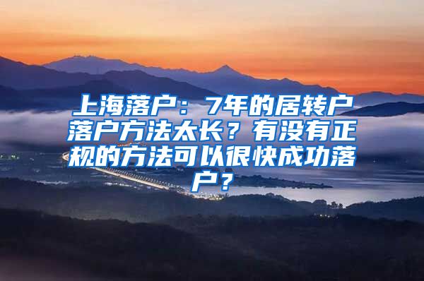 上海落户：7年的居转户落户方法太长？有没有正规的方法可以很快成功落户？