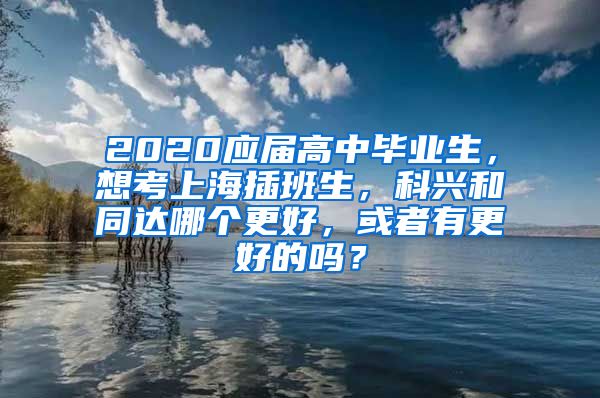 2020应届高中毕业生，想考上海插班生，科兴和同达哪个更好，或者有更好的吗？