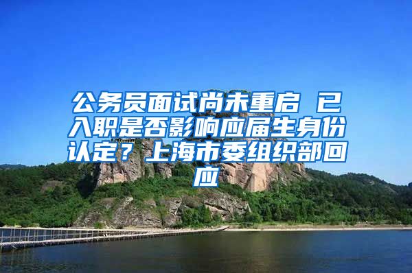 公务员面试尚未重启 已入职是否影响应届生身份认定？上海市委组织部回应